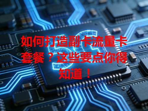 如何打造副卡流量卡套餐？这些要点你得知道！