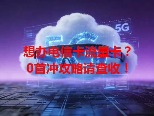 想办电信卡流量卡？0首冲攻略请查收！