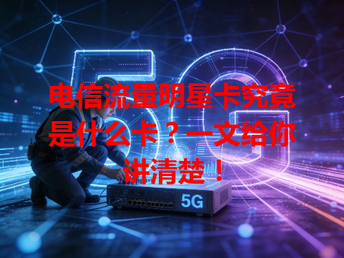 电信流量明星卡究竟是什么卡？一文给你讲清楚！