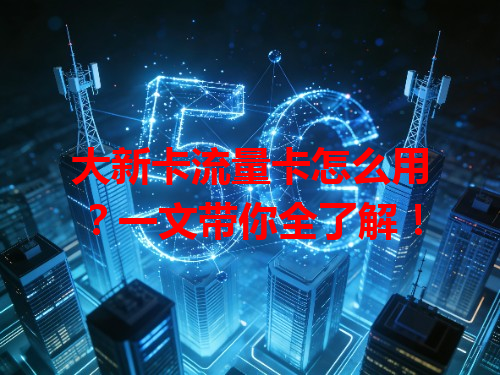 大新卡流量卡怎么用？一文带你全了解！