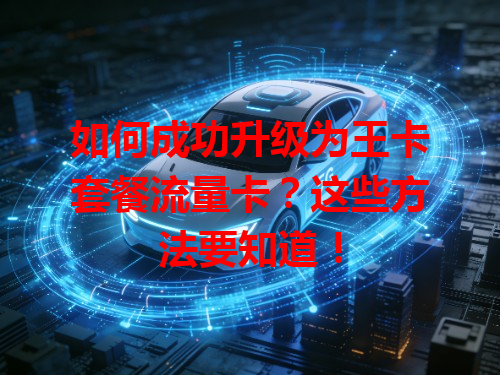 如何成功升级为王卡套餐流量卡？这些方法要知道！