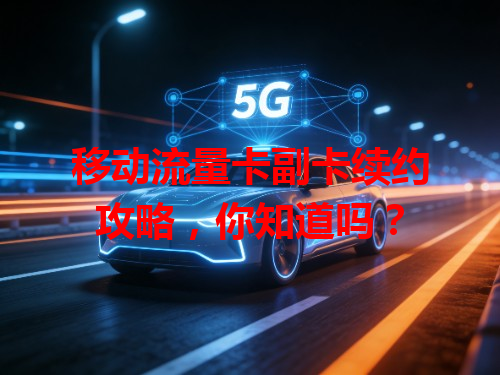 移动流量卡副卡续约攻略，你知道吗？