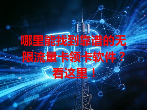 哪里能找到靠谱的无限流量卡领卡软件？看这里！