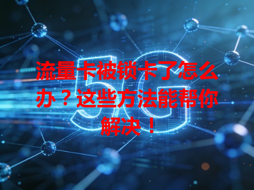 流量卡被锁卡了怎么办？这些方法能帮你解决！