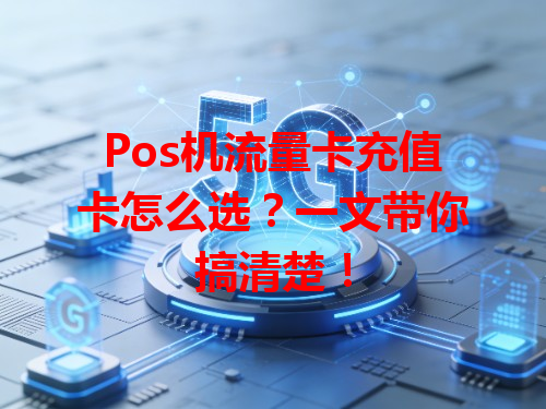 Pos机流量卡充值卡怎么选？一文带你搞清楚！