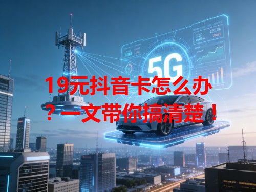 19元抖音卡怎么办？一文带你搞清楚！