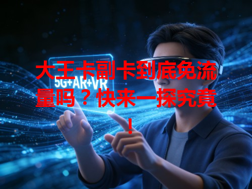 大王卡副卡到底免流量吗？快来一探究竟！