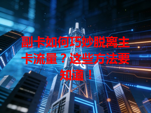 副卡如何巧妙脱离主卡流量？这些方法要知道！