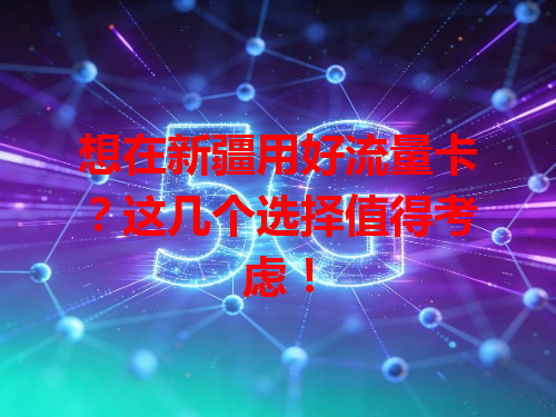 想在新疆用好流量卡？这几个选择值得考虑！