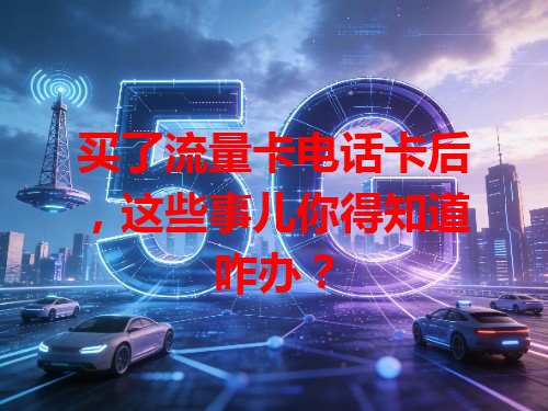 买了流量卡电话卡后，这些事儿你得知道咋办？