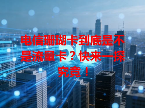 电信珊瑚卡到底是不是流量卡？快来一探究竟！