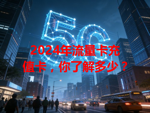 2024年流量卡充值卡，你了解多少？