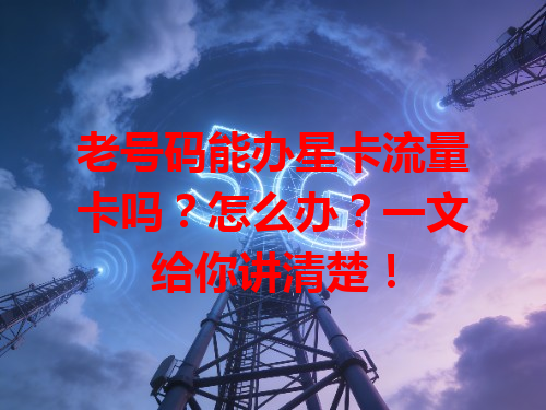 老号码能办星卡流量卡吗？怎么办？一文给你讲清楚！