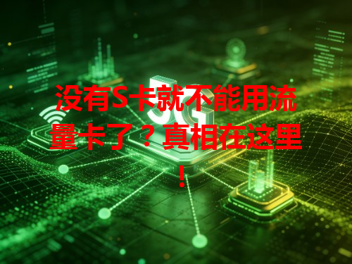没有S卡就不能用流量卡了？真相在这里！