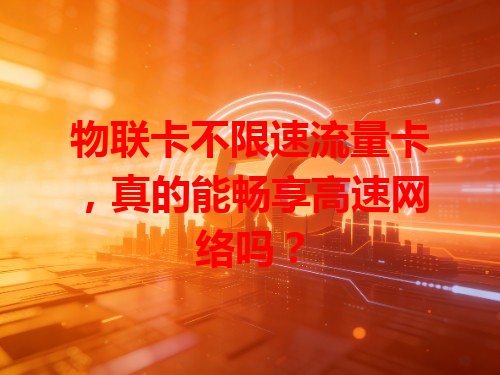 物联卡不限速流量卡，真的能畅享高速网络吗？