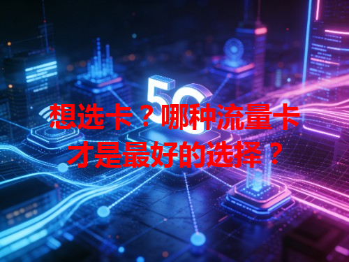 想选卡？哪种流量卡才是最好的选择？