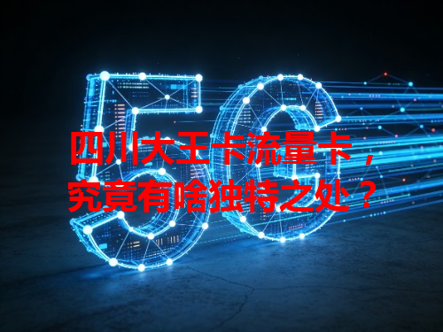 四川大王卡流量卡，究竟有啥独特之处？