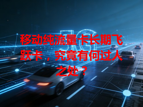 移动纯流量卡长期飞跃卡，究竟有何过人之处？
