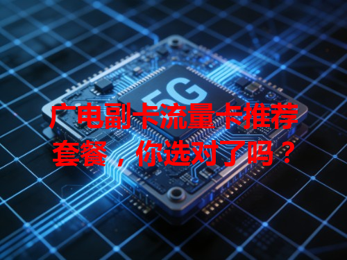 广电副卡流量卡推荐套餐，你选对了吗？