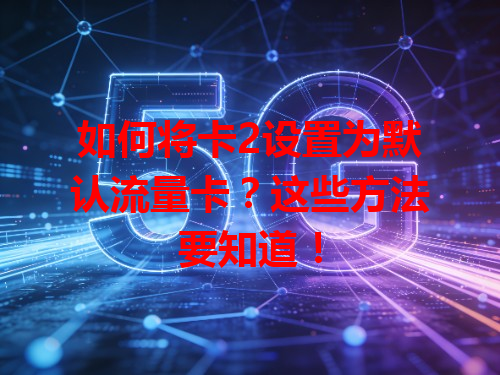 如何将卡2设置为默认流量卡？这些方法要知道！