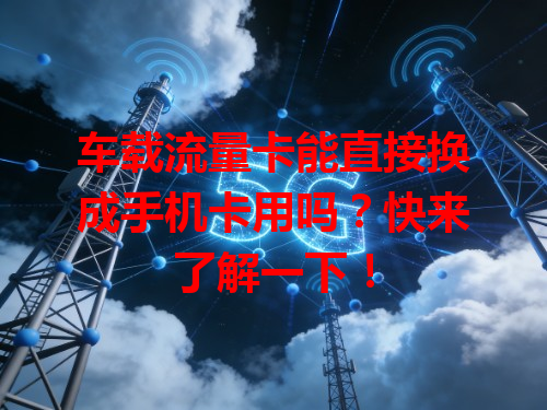 车载流量卡能直接换成手机卡用吗？快来了解一下！