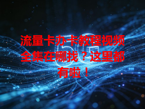 流量卡办卡教程视频全集在哪找？这里都有啦！