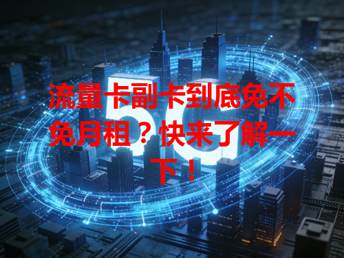 流量卡副卡到底免不免月租？快来了解一下！