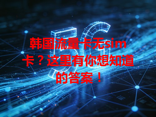 韩国流量卡无sim卡？这里有你想知道的答案！
