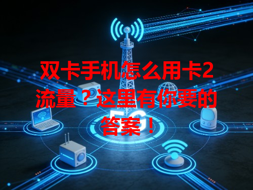 双卡手机怎么用卡2流量？这里有你要的答案！