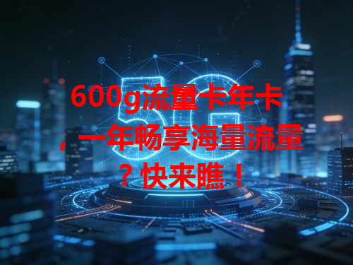 600g流量卡年卡，一年畅享海量流量？快来瞧！