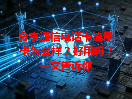 分享通信电话卡流量卡怎么样？好用吗？一文告诉你
