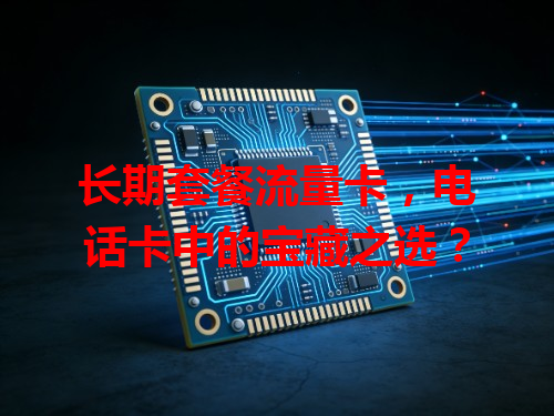 长期套餐流量卡，电话卡中的宝藏之选？