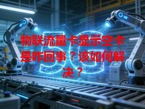 物联流量卡显示空卡是咋回事？该如何解决？