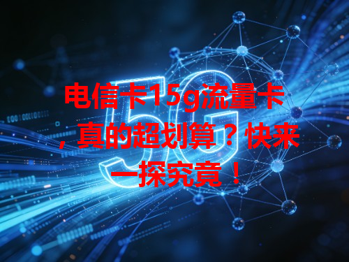 电信卡15g流量卡，真的超划算？快来一探究竟！