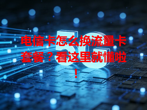 电信卡怎么换流量卡套餐？看这里就懂啦！