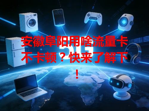 安徽阜阳用啥流量卡不卡顿？快来了解下！