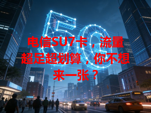电信SU7卡，流量超足超划算，你不想来一张？