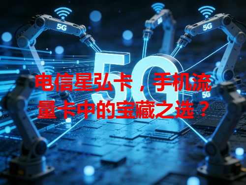 电信星弘卡，手机流量卡中的宝藏之选？
