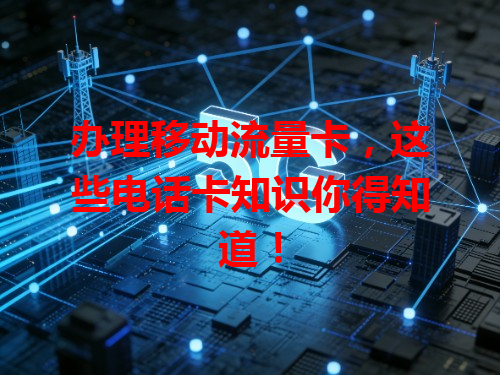 办理移动流量卡，这些电话卡知识你得知道！