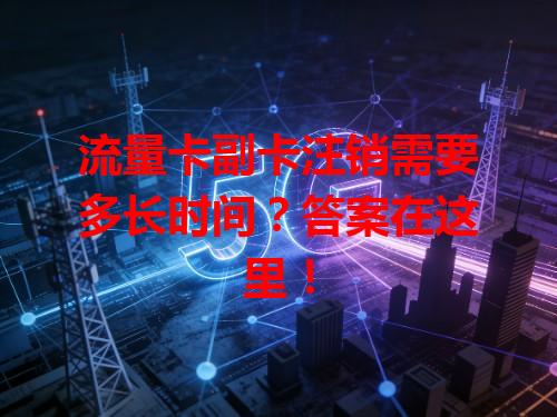 流量卡副卡注销需要多长时间？答案在这里！