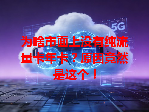 为啥市面上没有纯流量卡年卡？原因竟然是这个！