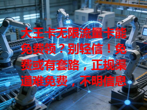 大王卡无限流量卡能免费领？别轻信！免费或有套路，正规渠道难免费，不明信息多陷阱，得谨慎！