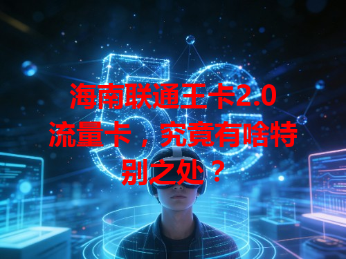 海南联通王卡2.0流量卡，究竟有啥特别之处？