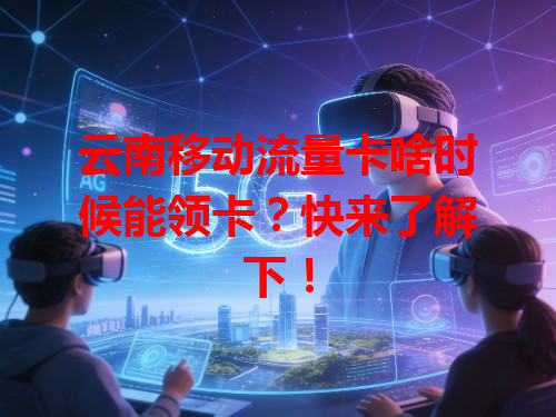 云南移动流量卡啥时候能领卡？快来了解下！