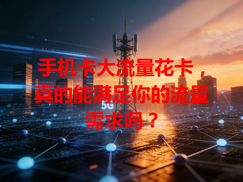手机卡大流量花卡，真的能满足你的流量需求吗？