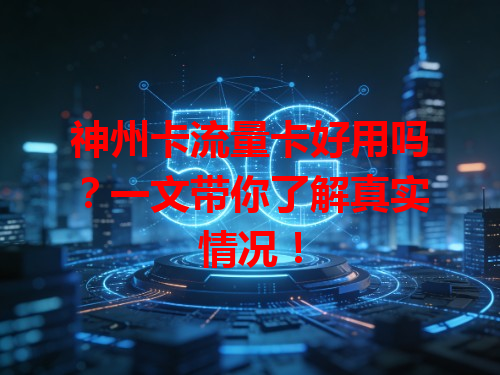 神州卡流量卡好用吗？一文带你了解真实情况！