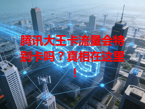 腾讯大王卡流量会特别卡吗？真相在这里！