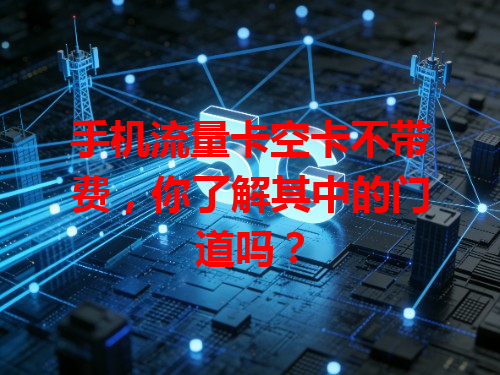 手机流量卡空卡不带费，你了解其中的门道吗？