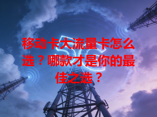 移动卡大流量卡怎么选？哪款才是你的最佳之选？