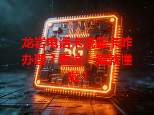 龙岩电话卡流量卡咋办理？看这一篇就懂啦！